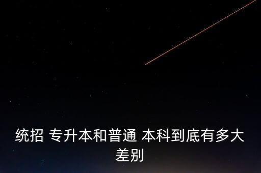 統(tǒng)招 專升本和普通 本科到底有多大差別