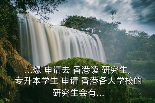 ...想 申請(qǐng)去 香港讀 研究生, 專(zhuān)升本學(xué)生 申請(qǐng) 香港各大學(xué)校的 研究生會(huì)有...