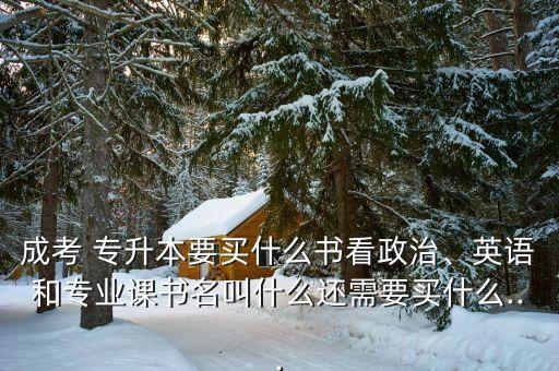 成考 專升本要買什么書(shū)看政治、英語(yǔ)和專業(yè)課書(shū)名叫什么還需要買什么...