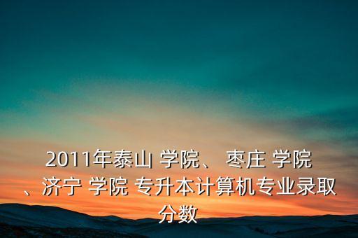 2011年泰山 學(xué)院、 棗莊 學(xué)院、濟寧 學(xué)院 專升本計算機專業(yè)錄取分數(shù)