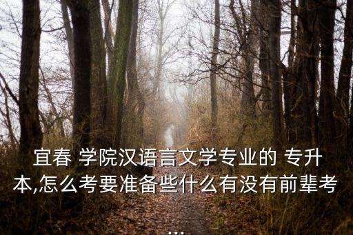  宜春 學(xué)院漢語(yǔ)言文學(xué)專(zhuān)業(yè)的 專(zhuān)升本,怎么考要準(zhǔn)備些什么有沒(méi)有前輩考...