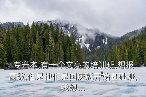  專升本,有一個文亮的培訓(xùn)班,想報高數(shù),但是他們是國慶就開始基礎(chǔ)班,我想...