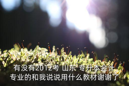 有沒有2012考 山東 專升本會計專業(yè)的和我說說用什么教材謝謝了