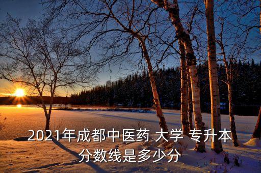 2021年成都中醫(yī)藥 大學(xué) 專(zhuān)升本分?jǐn)?shù)線是多少分