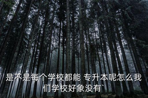 是不是每個學(xué)校都能 專升本呢怎么我們學(xué)校好象沒有`