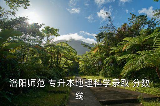 洛陽師范 專升本地理科學(xué)錄取 分?jǐn)?shù)線