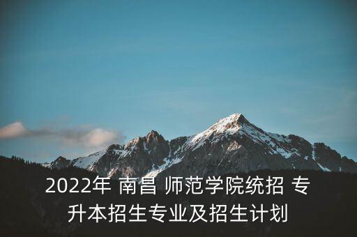 2022年 南昌 師范學(xué)院統(tǒng)招 專升本招生專業(yè)及招生計劃
