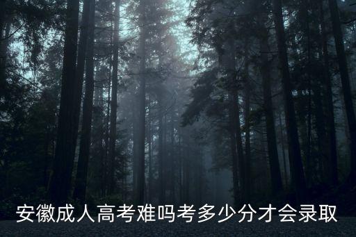安徽成人高考難嗎考多少分才會(huì)錄取