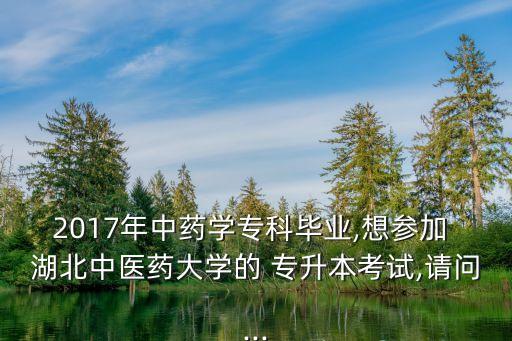 2017年中藥學(xué)?？飘厴I(yè),想?yún)⒓?湖北中醫(yī)藥大學(xué)的 專升本考試,請問...