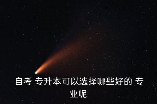  自考 專(zhuān)升本可以選擇哪些好的 專(zhuān)業(yè)呢