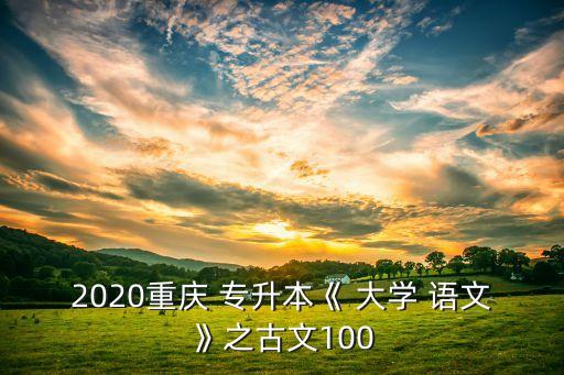 2020重慶 專升本《 大學 語文》之古文100