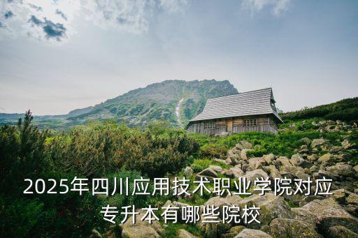 2025年四川應(yīng)用技術(shù)職業(yè)學(xué)院對應(yīng) 專升本有哪些院校