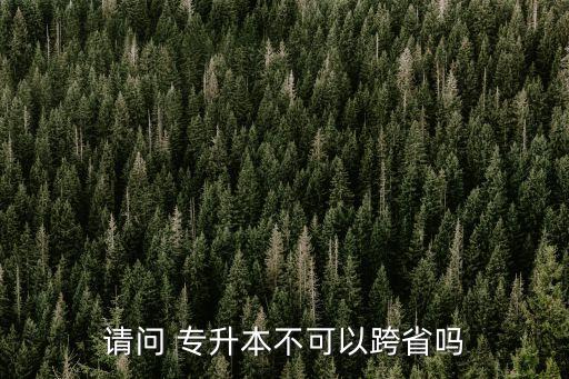 請(qǐng)問 專升本不可以跨省嗎