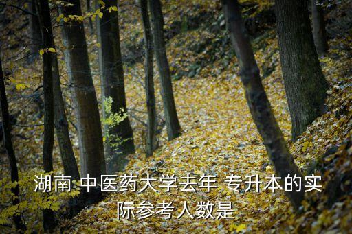  湖南 中醫(yī)藥大學(xué)去年 專升本的實(shí)際參考人數(shù)是