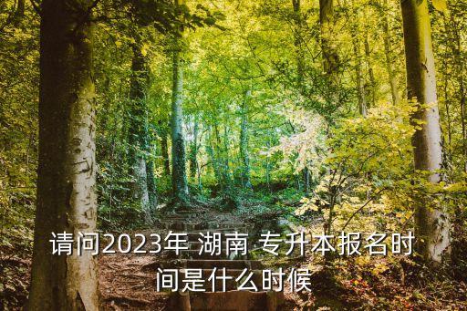 請問2023年 湖南 專升本報名時間是什么時候