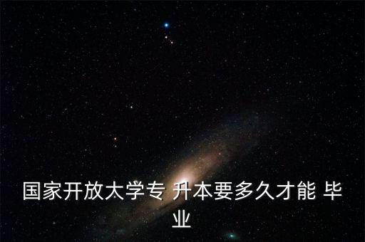 國(guó)家開(kāi)放大學(xué)專 升本要多久才能 畢業(yè)