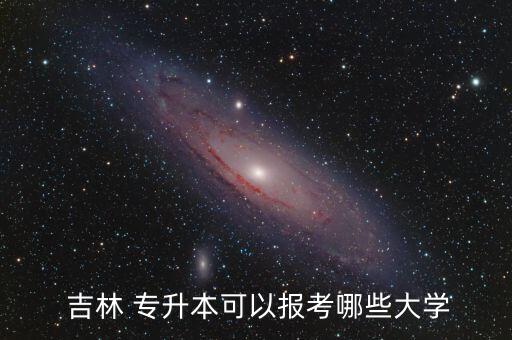  吉林 專(zhuān)升本可以報(bào)考哪些大學(xué)