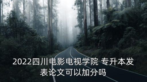 2022四川電影電視學(xué)院 專(zhuān)升本發(fā)表論文可以加分嗎