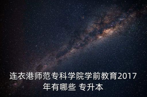 連衣港師范?？茖W院學前教育2017年有哪些 專升本