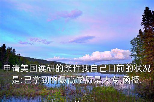 申請(qǐng)美國(guó)讀研的條件我自己目前的狀況是:已拿到的最高學(xué)歷是大專(zhuān),函授...