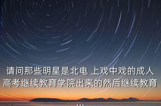 請問那些明星是北電 上戲中戲的成人高考繼續(xù)教育學(xué)院出來的然后繼續(xù)教育...