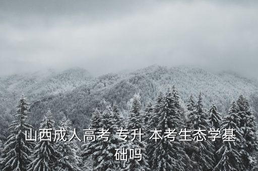  山西成人高考 專升 本考生態(tài)學基礎(chǔ)嗎