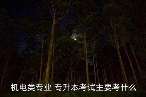  機(jī)電類專業(yè) 專升本考試主要考什么