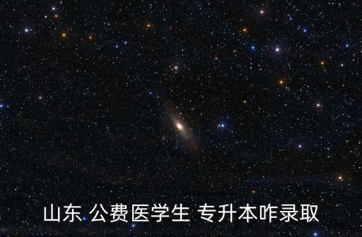 山東 公費(fèi)醫(yī)學(xué)生 專升本咋錄取