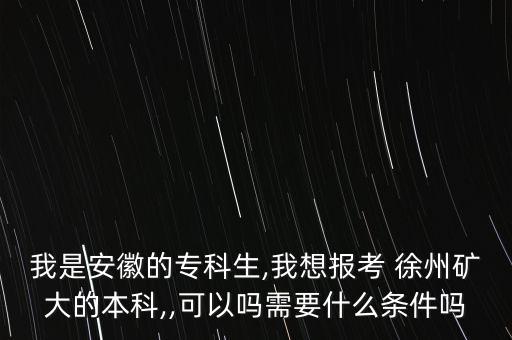 我是安徽的?？粕?我想報考 徐州礦大的本科,,可以嗎需要什么條件嗎