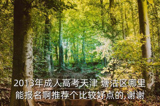 2013年成人高考天津 塘沽區(qū)哪里能報名啊推薦個比較好點的,謝謝
