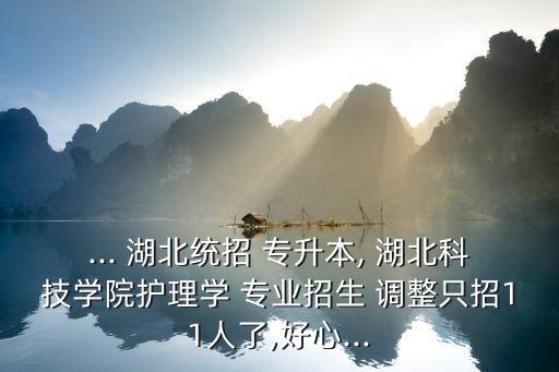 ... 湖北統(tǒng)招 專升本, 湖北科技學(xué)院護(hù)理學(xué) 專業(yè)招生 調(diào)整只招11人了,好心...