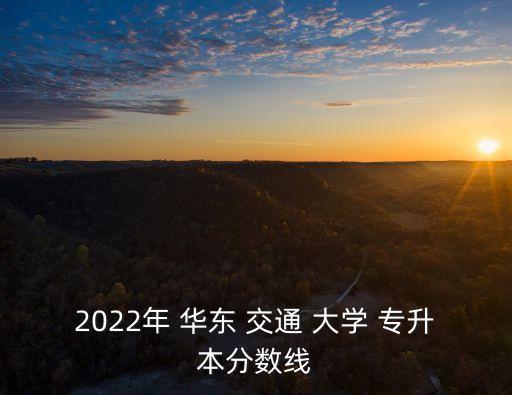 2022年 華東 交通 大學(xué) 專升本分?jǐn)?shù)線