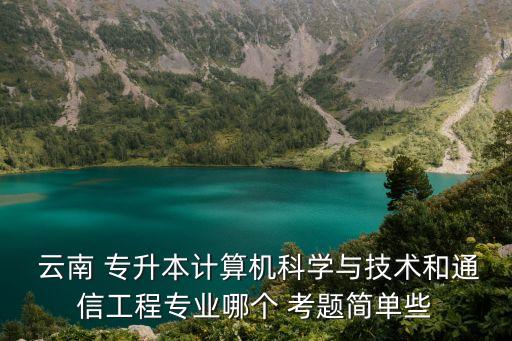  云南 專升本計算機科學(xué)與技術(shù)和通信工程專業(yè)哪個 考題簡單些