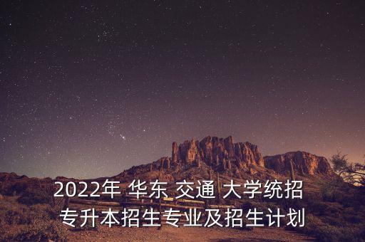 2022年 華東 交通 大學統(tǒng)招 專升本招生專業(yè)及招生計劃