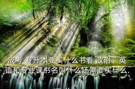 成考 專升本要買什么書看 政治、英語和專業(yè)課書名叫什么還需要買什么...