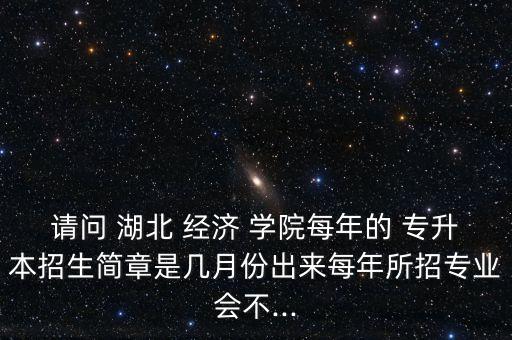 請問 湖北 經(jīng)濟(jì) 學(xué)院每年的 專升本招生簡章是幾月份出來每年所招專業(yè)會(huì)不...