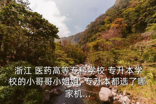 浙江 醫(yī)藥高等?？茖W校 專升本學校的小哥哥小姐姐, 專升本都選了哪家機...