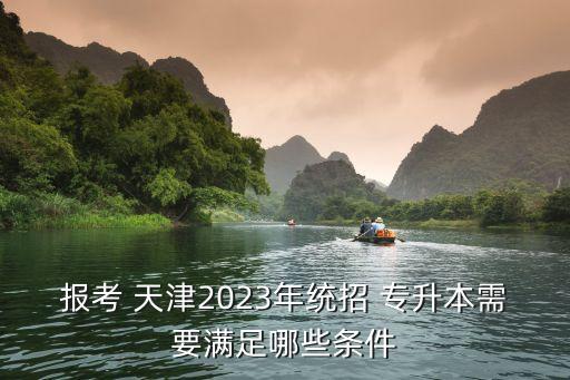 報考 天津2023年統(tǒng)招 專升本需要滿足哪些條件