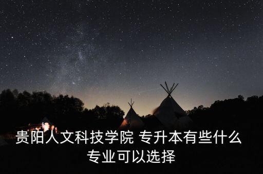 貴陽(yáng)人文科技學(xué)院 專(zhuān)升本有些什么 專(zhuān)業(yè)可以選擇