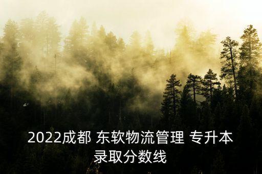 2022成都 東軟物流管理 專升本錄取分?jǐn)?shù)線