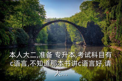 本人大二,準備 專升本,考試科目有c語言,不知道那本書講c語言好,請大...
