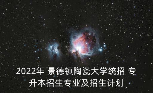 2022年 景德鎮(zhèn)陶瓷大學(xué)統(tǒng)招 專升本招生專業(yè)及招生計(jì)劃