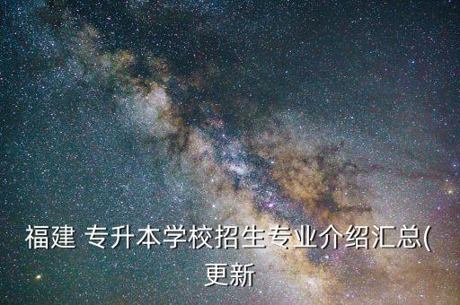 福建 專升本學校招生專業(yè)介紹匯總(更新