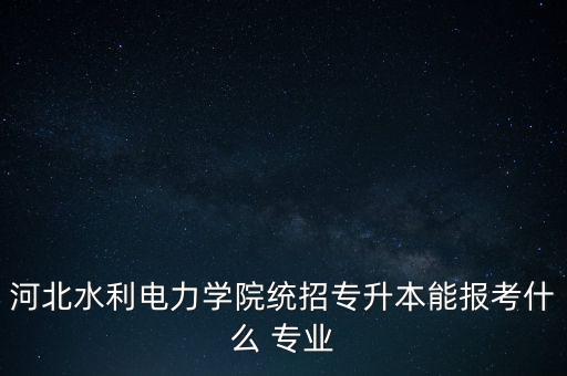 河北水利電力學(xué)院統(tǒng)招專升本能報考什么 專業(yè)