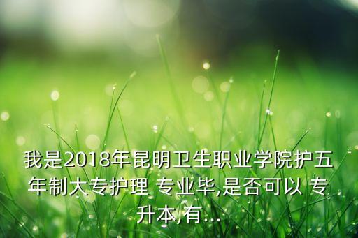 我是2018年昆明衛(wèi)生職業(yè)學(xué)院護(hù)五年制大專護(hù)理 專業(yè)畢,是否可以 專升本,有...