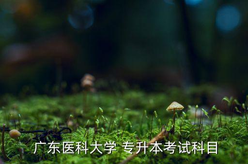  廣東醫(yī)科大學(xué) 專(zhuān)升本考試科目