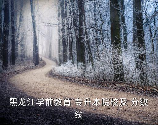 黑龍江學(xué)前教育 專升本院校及 分數(shù)線