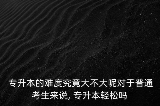  專升本的難度究竟大不大呢對(duì)于普通考生來(lái)說(shuō), 專升本輕松嗎