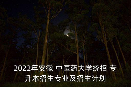 2022年安徽 中醫(yī)藥大學(xué)統(tǒng)招 專升本招生專業(yè)及招生計劃