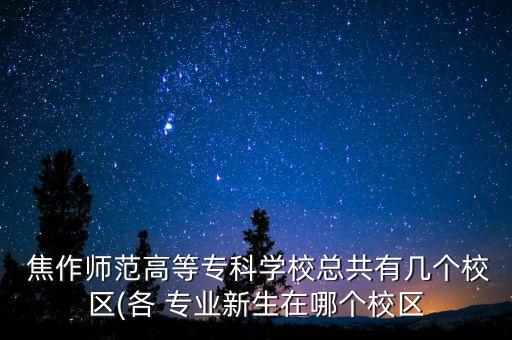  焦作師范高等?？茖W?？偣灿袔讉€校區(qū)(各 專業(yè)新生在哪個校區(qū)